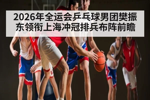 2026年全运会乒乓球男团樊振东领衔上海冲冠排兵布阵前瞻