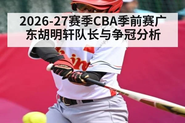 2026-27赛季CBA季前赛广东胡明轩队长与争冠分析